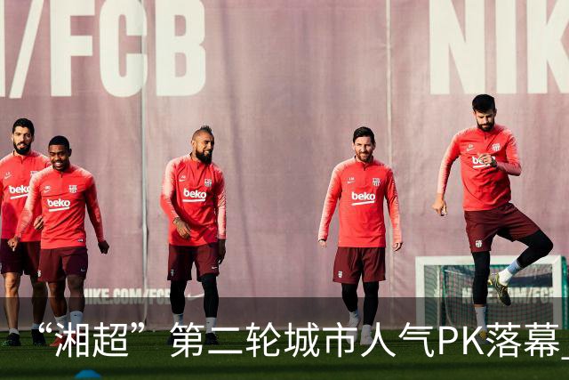 “湘超”第二轮城市人气PK落幕 三地3000名球迷喜提桃花源门票 第三轮投票今天开启