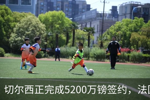 切尔西正完成5200万镑签约，法国国脚后卫今日体检官宣在即