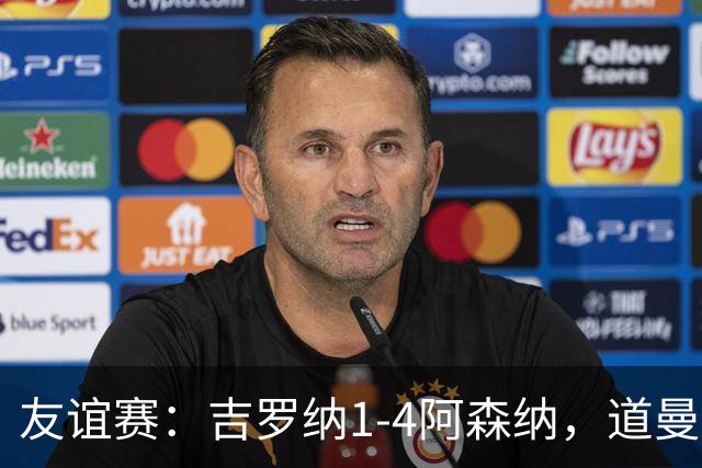 友谊赛：吉罗纳1-4阿森纳，道曼传射，佐利斯首秀破门