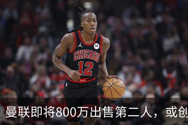 曼联即将800万出售第二人，或创联赛纪录！拉爵甩卖小妖赚纯利润