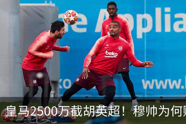 皇马2500万截胡英超！穆帅为何赌上未来押注这个“愣头青”？