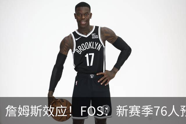 詹姆斯效应！FOS：新赛季76人预计将获得联盟顶格的34场全美直播