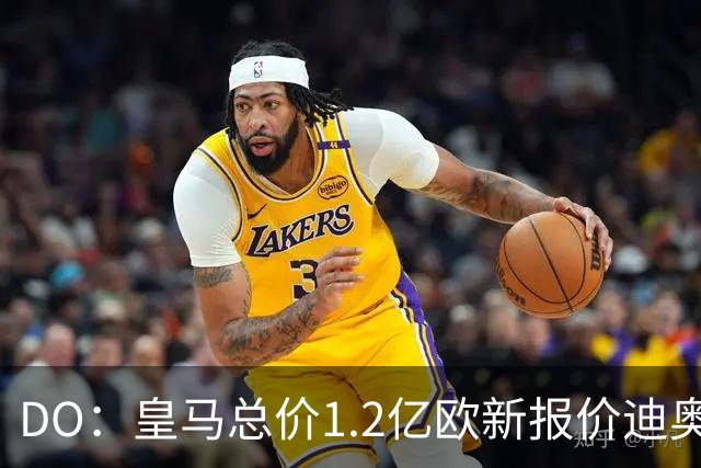 DO：皇马总价1.2亿欧新报价迪奥曼德预计遭拒，各方相信终达协议