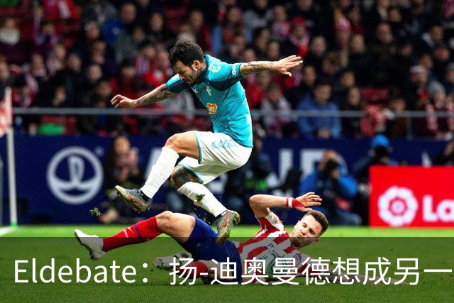 Eldebate：扬-迪奥曼德想成另一个C罗，皇马谈转会
